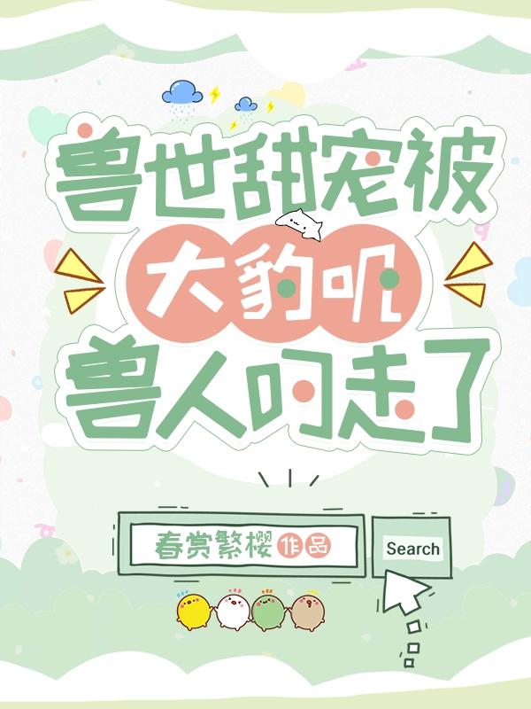兽世甜宠:被大豹叽兽人叼走了春赏繁樱